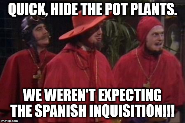 Nobody Expects the Spanish Inquisition Monty Python | QUICK, HIDE THE POT PLANTS. WE WEREN'T EXPECTING THE SPANISH INQUISITION!!! | image tagged in nobody expects the spanish inquisition monty python | made w/ Imgflip meme maker