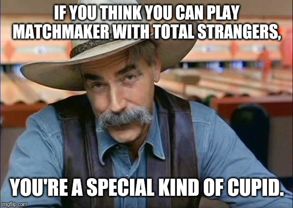 Sam Elliott special kind of stupid | IF YOU THINK YOU CAN PLAY MATCHMAKER WITH TOTAL STRANGERS, YOU'RE A SPECIAL KIND OF CUPID. | image tagged in sam elliott special kind of stupid | made w/ Imgflip meme maker
