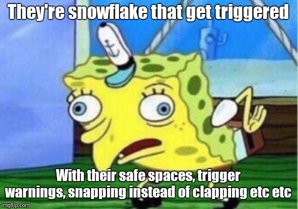 Mocking Spongebob Meme | They're snowflake that get triggered With their safe spaces, trigger warnings, snapping instead of clapping etc etc | image tagged in memes,mocking spongebob | made w/ Imgflip meme maker