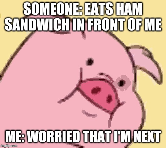 Ummm.. | SOMEONE: EATS HAM SANDWICH IN FRONT OF ME; ME: WORRIED THAT I'M NEXT | image tagged in waddles,why,help me,yeet | made w/ Imgflip meme maker