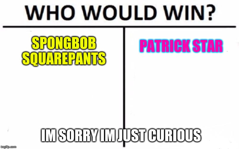 Who Would Win? Meme | PATRICK STAR; SPONGBOB SQUAREPANTS; IM SORRY IM JUST CURIOUS | image tagged in memes,who would win | made w/ Imgflip meme maker