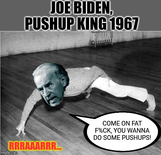 The Joe Biden experience! | JOE BIDEN, PUSHUP KING 1967; COME ON FAT F%CK, YOU WANNA DO SOME PUSHUPS! RRRAAARRR... | image tagged in joe biden,hunter biden,campaign,senior citizen,pushups,mma | made w/ Imgflip meme maker