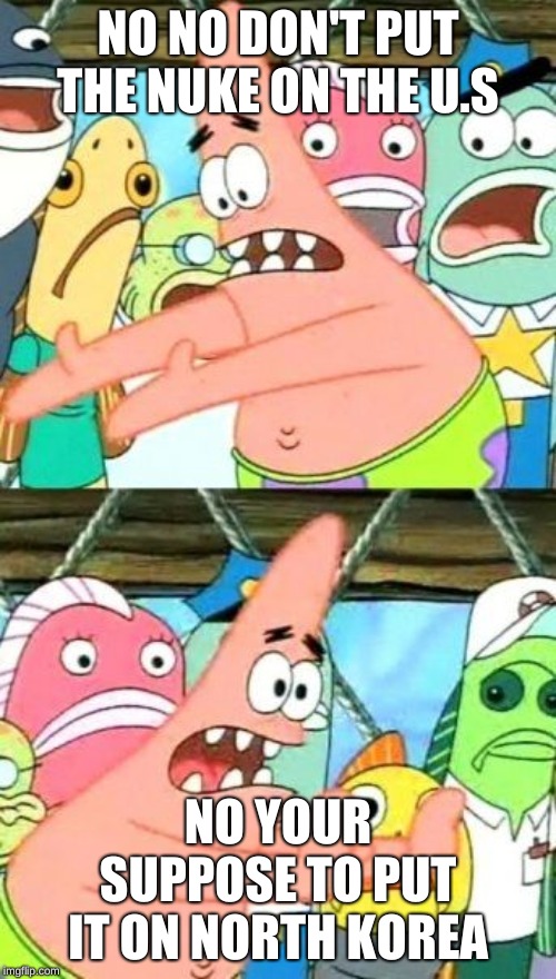 Put It Somewhere Else Patrick Meme | NO NO DON'T PUT THE NUKE ON THE U.S; NO YOUR SUPPOSE TO PUT IT ON NORTH KOREA | image tagged in memes,put it somewhere else patrick | made w/ Imgflip meme maker
