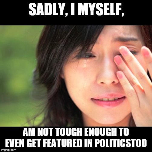 Crying Asian Girl | SADLY, I MYSELF, AM NOT TOUGH ENOUGH TO EVEN GET FEATURED IN POLITICSTOO | image tagged in crying asian girl | made w/ Imgflip meme maker