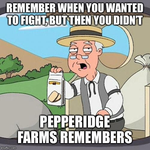 Pepperidge Farm Remembers | REMEMBER WHEN YOU WANTED TO FIGHT, BUT THEN YOU DIDN’T; PEPPERIDGE FARMS REMEMBERS | image tagged in memes,pepperidge farm remembers | made w/ Imgflip meme maker