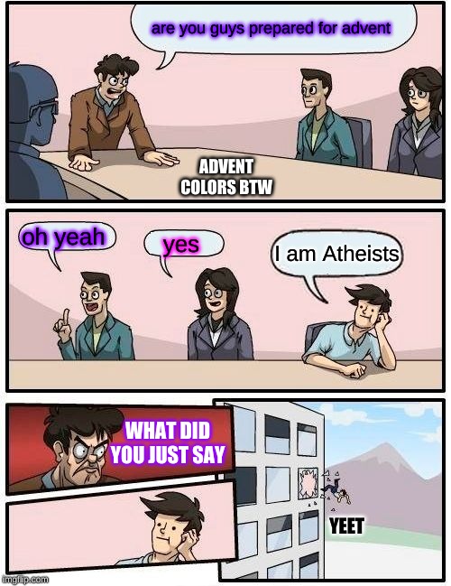 Boardroom Meeting Suggestion | are you guys prepared for advent; ADVENT COLORS BTW; oh yeah; yes; I am Atheists; WHAT DID YOU JUST SAY; YEET | image tagged in memes,boardroom meeting suggestion | made w/ Imgflip meme maker