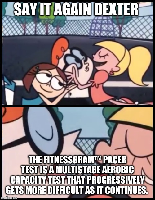 Say it Again, Dexter Meme | SAY IT AGAIN DEXTER; THE FITNESSGRAM™ PACER TEST IS A MULTISTAGE AEROBIC CAPACITY TEST THAT PROGRESSIVELY GETS MORE DIFFICULT AS IT CONTINUES. | image tagged in memes,say it again dexter | made w/ Imgflip meme maker