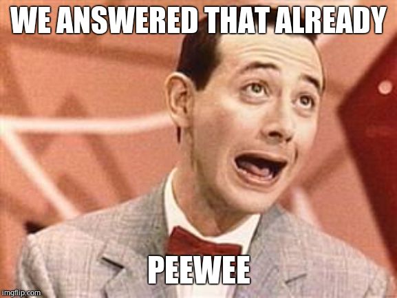 PeeWee | WE ANSWERED THAT ALREADY PEEWEE | image tagged in peewee | made w/ Imgflip meme maker