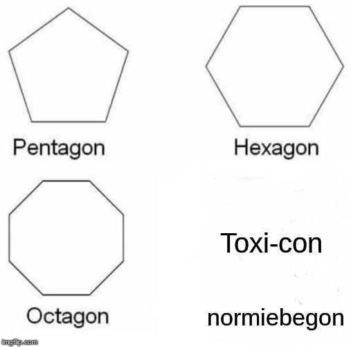 Pentagon Hexagon Octagon | Toxi-con; normiebegon | image tagged in memes,pentagon hexagon octagon | made w/ Imgflip meme maker