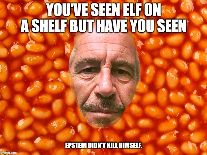 Epstein in baked beans | YOU'VE SEEN ELF ON A SHELF BUT HAVE YOU SEEN; EPSTEIN DIDN'T KILL HIMSELF. | image tagged in epstein in baked beans | made w/ Imgflip meme maker