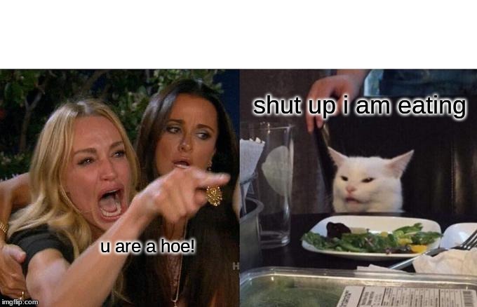 Woman Yelling At Cat | shut up i am eating; u are a hoe! | image tagged in memes,woman yelling at cat | made w/ Imgflip meme maker