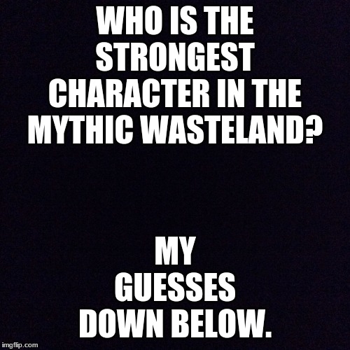 *Unfinished* | MY GUESSES DOWN BELOW. WHO IS THE STRONGEST CHARACTER IN THE MYTHIC WASTELAND? | image tagged in black screen | made w/ Imgflip meme maker