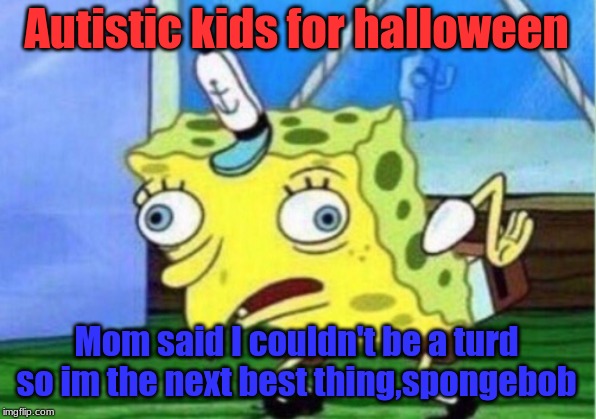 Mocking Spongebob | Autistic kids for halloween; Mom said I couldn't be a turd so im the next best thing,spongebob | image tagged in memes,mocking spongebob | made w/ Imgflip meme maker