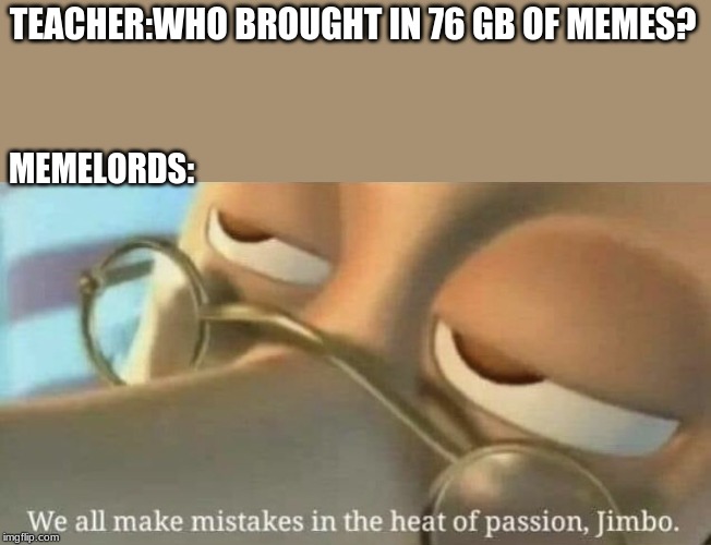 We all make mistakes | TEACHER:WHO BROUGHT IN 76 GB OF MEMES? MEMELORDS: | image tagged in we all make mistakes | made w/ Imgflip meme maker