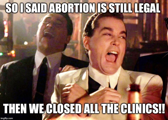Good Fellas Hilarious | SO I SAID ABORTION IS STILL LEGAL; THEN WE CLOSED ALL THE CLINICS!! | image tagged in memes,good fellas hilarious | made w/ Imgflip meme maker