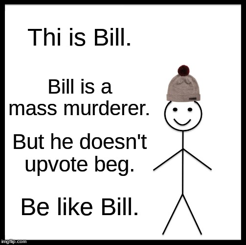 Be Like Bill Meme | Thi is Bill. Bill is a mass murderer. But he doesn't upvote beg. Be like Bill. | image tagged in memes,be like bill | made w/ Imgflip meme maker