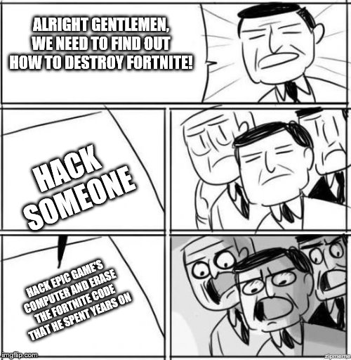 allright gentleman | ALRIGHT GENTLEMEN, WE NEED TO FIND OUT HOW TO DESTROY FORTNITE! HACK SOMEONE; HACK EPIC GAME'S COMPUTER AND ERASE THE FORTNITE CODE THAT HE SPENT YEARS ON | image tagged in allright gentleman | made w/ Imgflip meme maker