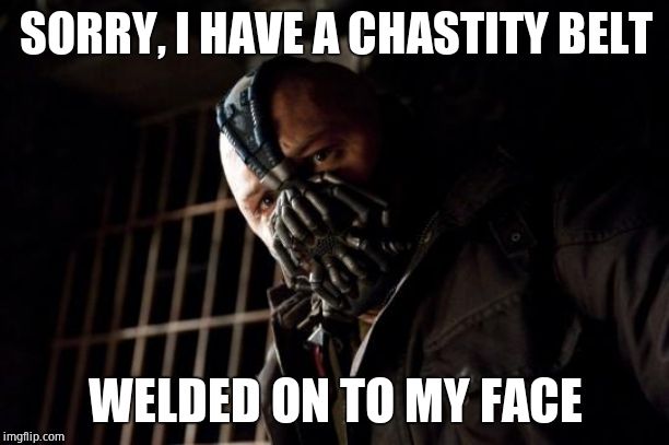 bane | SORRY, I HAVE A CHASTITY BELT WELDED ON TO MY FACE | image tagged in bane | made w/ Imgflip meme maker