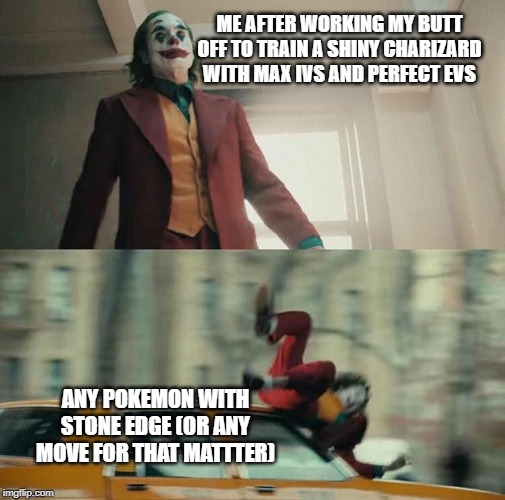 Joaquin Phoenix Joker Car | ME AFTER WORKING MY BUTT OFF TO TRAIN A SHINY CHARIZARD WITH MAX IVS AND PERFECT EVS; ANY POKEMON WITH STONE EDGE (OR ANY MOVE FOR THAT MATTTER) | image tagged in joaquin phoenix joker car | made w/ Imgflip meme maker