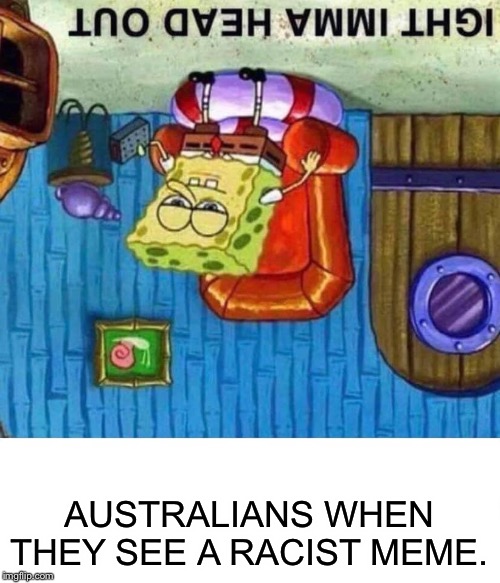 Spongebob Ight Imma Head Out | AUSTRALIANS WHEN THEY SEE A RACIST MEME. | image tagged in memes,spongebob ight imma head out | made w/ Imgflip meme maker