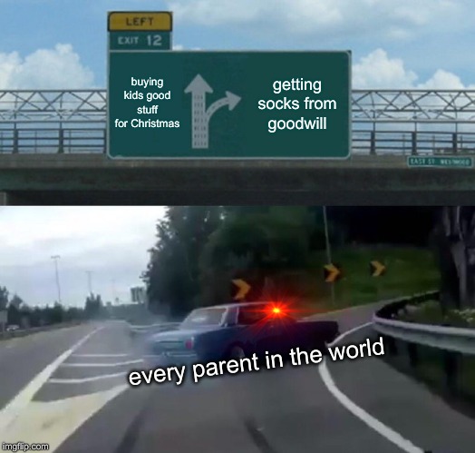 Left Exit 12 Off Ramp | buying kids good stuff for Christmas; getting socks from goodwill; every parent in the world | image tagged in memes,left exit 12 off ramp | made w/ Imgflip meme maker