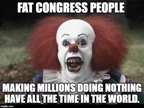 Scary Clown | FAT CONGRESS PEOPLE MAKING MILLIONS DOING NOTHING HAVE ALL THE TIME IN THE WORLD. | image tagged in scary clown | made w/ Imgflip meme maker