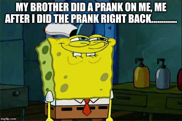 Don't You Squidward | MY BROTHER DID A PRANK ON ME, ME AFTER I DID THE PRANK RIGHT BACK............. | image tagged in memes,dont you squidward | made w/ Imgflip meme maker