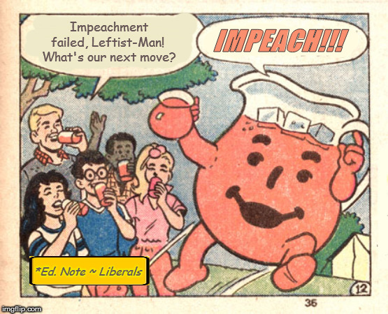 Oh, Yeeeaaahhh! | Impeachment failed, Leftist-Man!  What's our next move? IMPEACH!!! *Ed. Note ~ Liberals | image tagged in memes,politics,kool aid man,impeachment,liberal lunacy | made w/ Imgflip meme maker