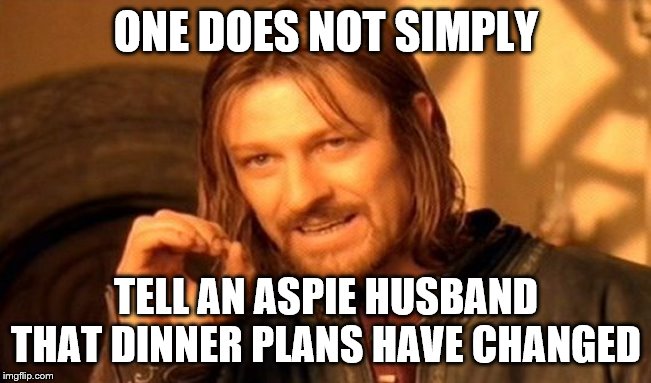 One Does Not Simply | ONE DOES NOT SIMPLY; TELL AN ASPIE HUSBAND THAT DINNER PLANS HAVE CHANGED | image tagged in memes,one does not simply | made w/ Imgflip meme maker