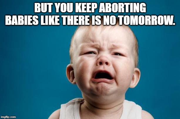 BABY CRYING | BUT YOU KEEP ABORTING BABIES LIKE THERE IS NO TOMORROW. | image tagged in baby crying | made w/ Imgflip meme maker