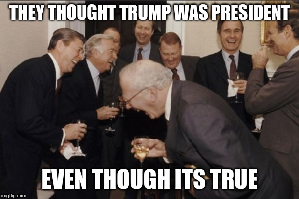 Laughing Men In Suits Meme | THEY THOUGHT TRUMP WAS PRESIDENT; EVEN THOUGH ITS TRUE | image tagged in memes,laughing men in suits | made w/ Imgflip meme maker