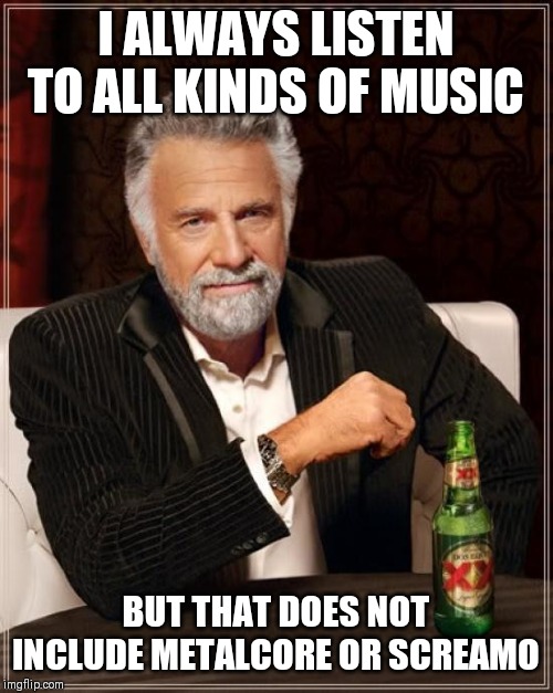 Music geeks be like | I ALWAYS LISTEN TO ALL KINDS OF MUSIC; BUT THAT DOES NOT INCLUDE METALCORE OR SCREAMO | image tagged in memes,the most interesting man in the world | made w/ Imgflip meme maker