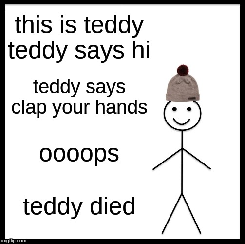 Be Like Bill Meme | this is teddy teddy says hi; teddy says clap your hands; oooops; teddy died | image tagged in memes,be like bill | made w/ Imgflip meme maker