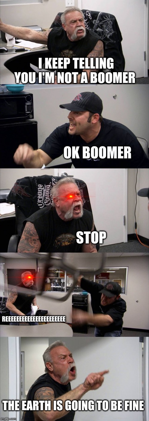 American Chopper Argument | I KEEP TELLING YOU I'M NOT A BOOMER; OK BOOMER; STOP; REEEEEEEEEEEEEEEEEEEEEE; THE EARTH IS GOING TO BE FINE | image tagged in memes,american chopper argument | made w/ Imgflip meme maker