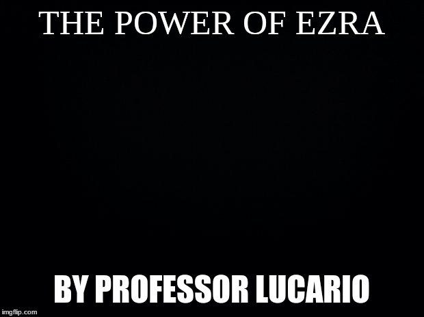 Black background | THE POWER OF EZRA; BY PROFESSOR LUCARIO | image tagged in black background | made w/ Imgflip meme maker