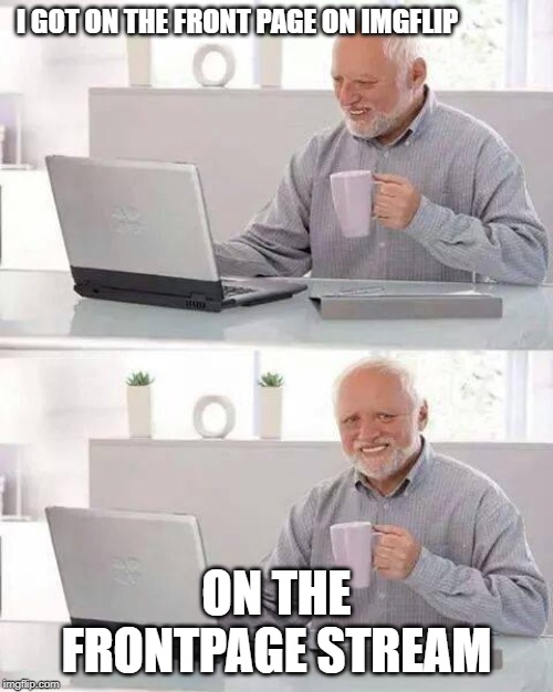do whatever you gotta do to keep happy | I GOT ON THE FRONT PAGE ON IMGFLIP; ON THE FRONTPAGE STREAM | image tagged in memes,hide the pain harold,funny,funny memes,imgflip,streams | made w/ Imgflip meme maker
