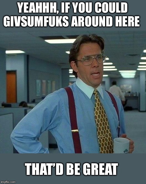 That Would Be Great Meme | YEAHHH, IF YOU COULD GIVSUMFUKS AROUND HERE THAT’D BE GREAT | image tagged in memes,that would be great | made w/ Imgflip meme maker