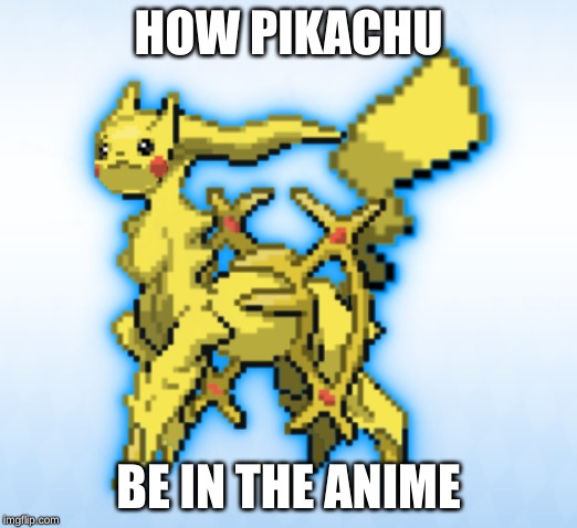 HOW PIKACHU; BE IN THE ANIME | image tagged in pikachu | made w/ Imgflip meme maker