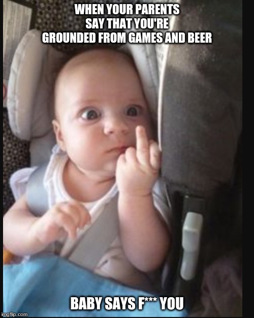 Baby flipping off | WHEN YOUR PARENTS SAY THAT YOU'RE GROUNDED FROM GAMES AND BEER; BABY SAYS F*** YOU | image tagged in baby flipping off | made w/ Imgflip meme maker