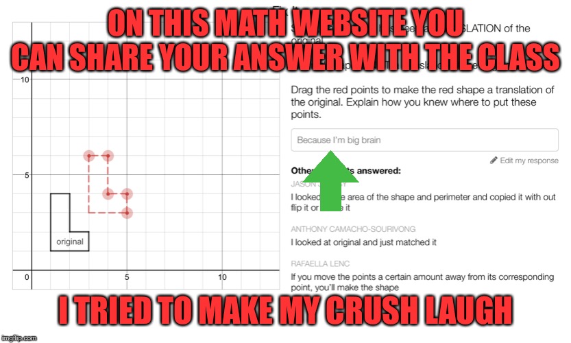 Because I’m Big Brain | ON THIS MATH WEBSITE YOU CAN SHARE YOUR ANSWER WITH THE CLASS; I TRIED TO MAKE MY CRUSH LAUGH | image tagged in big brain,crush,funny memes | made w/ Imgflip meme maker