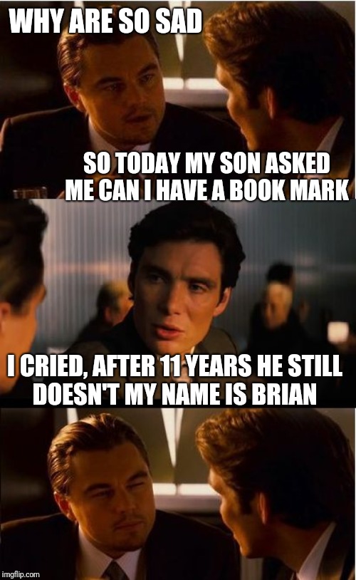 Inception Meme | WHY ARE SO SAD; SO TODAY MY SON ASKED ME CAN I HAVE A BOOK MARK; I CRIED, AFTER 11 YEARS HE STILL
DOESN'T MY NAME IS BRIAN | image tagged in memes,inception | made w/ Imgflip meme maker