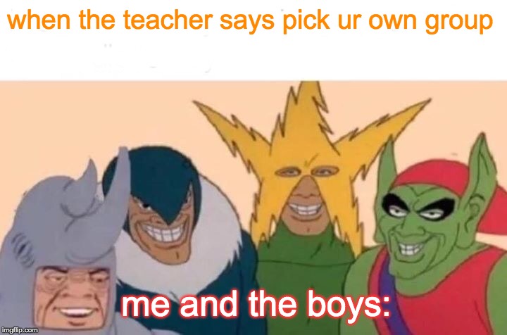 Me And The Boys | when the teacher says pick ur own group; me and the boys: | image tagged in memes,me and the boys | made w/ Imgflip meme maker