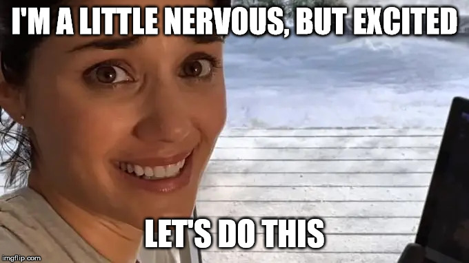 Nervous But Excited | I'M A LITTLE NERVOUS, BUT EXCITED; LET'S DO THIS | image tagged in excited,scared,peloton,nervous,do it | made w/ Imgflip meme maker