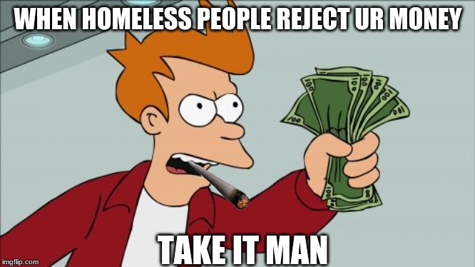 Shut Up And Take My Money Fry | WHEN HOMELESS PEOPLE REJECT UR MONEY; TAKE IT MAN | image tagged in memes,shut up and take my money fry | made w/ Imgflip meme maker