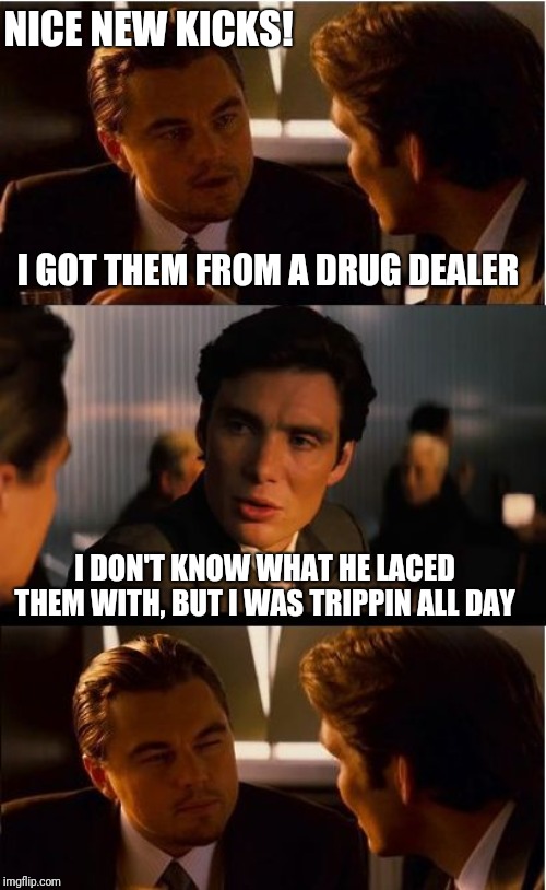 Inception Meme | NICE NEW KICKS! I GOT THEM FROM A DRUG DEALER; I DON'T KNOW WHAT HE LACED THEM WITH, BUT I WAS TRIPPIN ALL DAY | image tagged in memes,inception | made w/ Imgflip meme maker