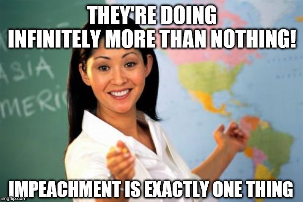 Unhelpful High School Teacher Meme | THEY'RE DOING INFINITELY MORE THAN NOTHING! IMPEACHMENT IS EXACTLY ONE THING | image tagged in memes,unhelpful high school teacher | made w/ Imgflip meme maker