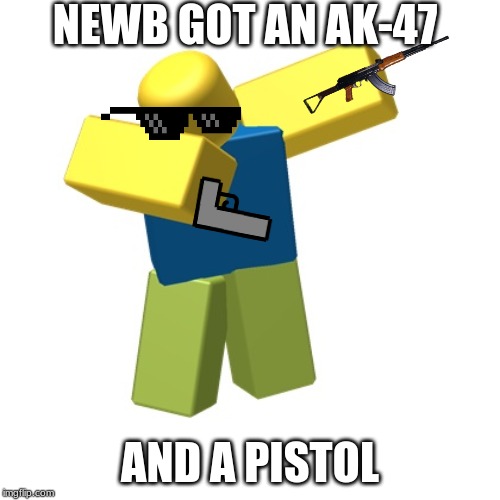 Roblox dab | NEWB GOT AN AK-47; AND A PISTOL | image tagged in roblox dab | made w/ Imgflip meme maker