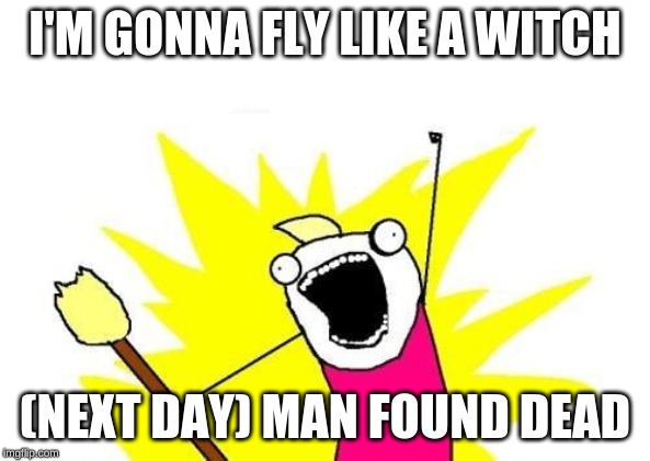 X All The Y Meme | I'M GONNA FLY LIKE A WITCH; (NEXT DAY) MAN FOUND DEAD | image tagged in memes,x all the y | made w/ Imgflip meme maker