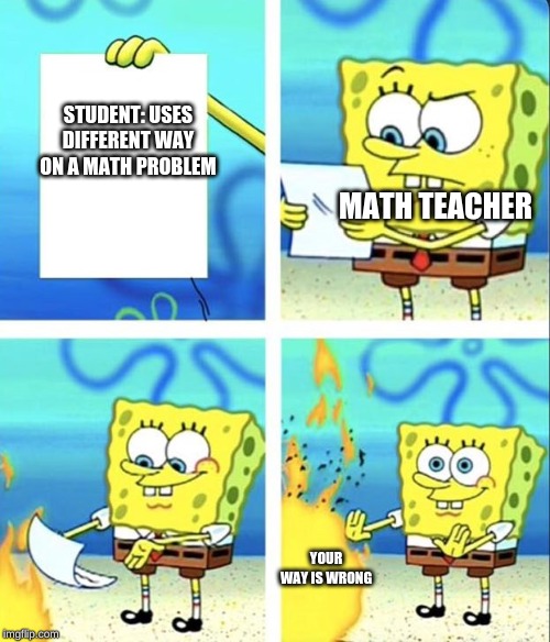 Spongebob yeet |  STUDENT: USES DIFFERENT WAY ON A MATH PROBLEM; MATH TEACHER; YOUR WAY IS WRONG | image tagged in spongebob yeet | made w/ Imgflip meme maker