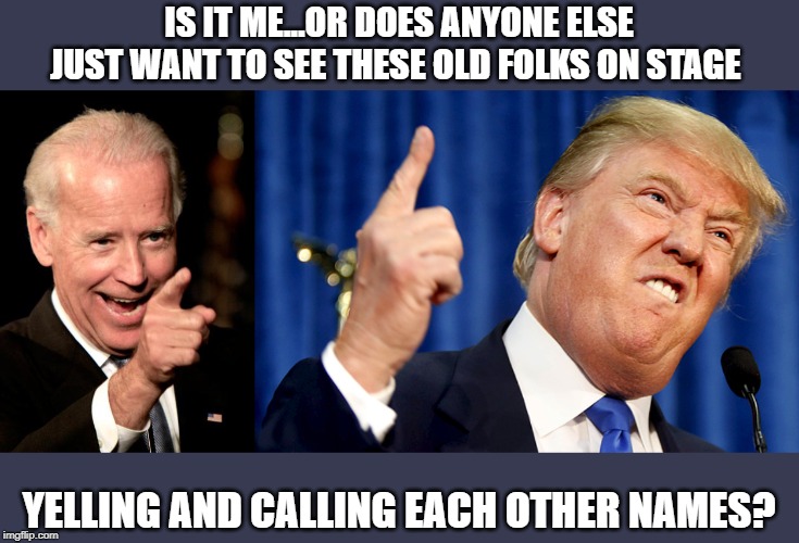 Match of the Century coming up. | IS IT ME...OR DOES ANYONE ELSE JUST WANT TO SEE THESE OLD FOLKS ON STAGE; YELLING AND CALLING EACH OTHER NAMES? | image tagged in memes,smilin biden,donald trump,deplorable donald,creepy joe biden | made w/ Imgflip meme maker